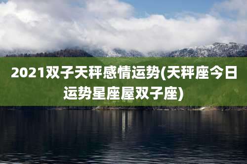2021双子天秤感情运势(天秤座今日运势星座屋双子座)