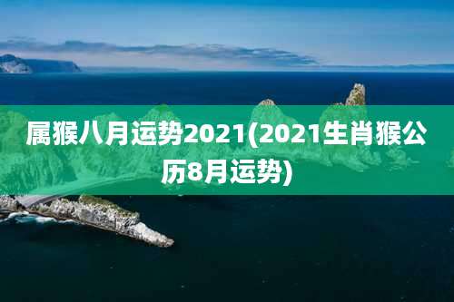 属猴八月运势2021(2021生肖猴公历8月运势)