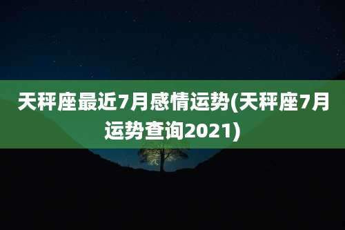 天秤座最近7月感情运势(天秤座7月运势查询2021)