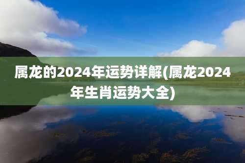 属龙的2024年运势详解(属龙2024年生肖运势大全)