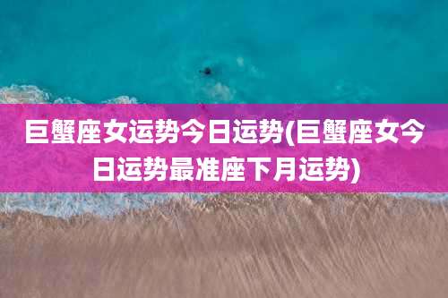 巨蟹座女运势今日运势(巨蟹座女今日运势最准座下月运势)