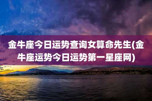 金牛座今日运势查询女算命先生(金牛座运势今日运势第一星座网)