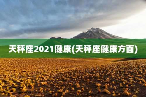 天秤座2021健康(天秤座健康方面)