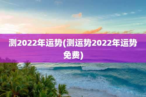 测2022年运势(测运势2022年运势免费)