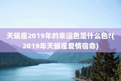 天蝎座2019年的幸运色是什么色?(2019年天蝎座爱情宿命)