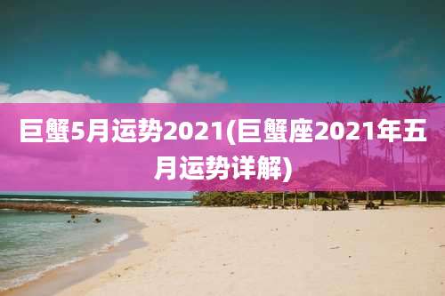 巨蟹5月运势2021(巨蟹座2021年五月运势详解)