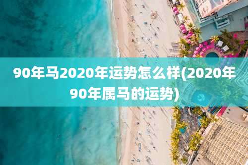 90年马2020年运势怎么样(2020年90年属马的运势)