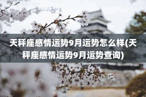 天秤座感情运势9月运势怎么样(天秤座感情运势9月运势查询)