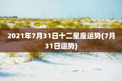 2021年7月31日十二星座运势(7月31日运势)