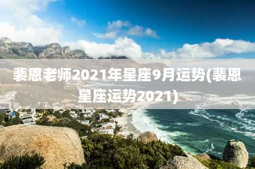 裴恩老师2021年星座9月运势(裴恩星座运势2021)