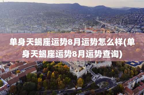 单身天蝎座运势8月运势怎么样(单身天蝎座运势8月运势查询)