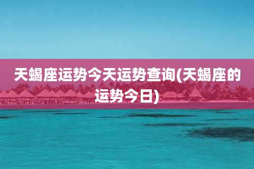 天蝎座运势今天运势查询(天蝎座的运势今日)