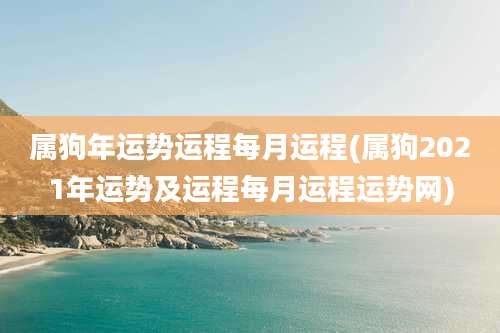 属狗年运势运程每月运程(属狗2021年运势及运程每月运程运势网)