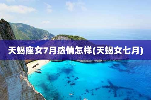 天蝎座女7月感情怎样(天蝎女七月)