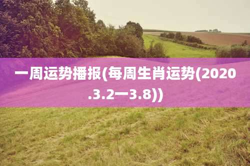 一周运势播报(每周生肖运势(2020.3.2一3.8))