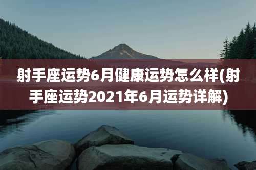 射手座运势6月健康运势怎么样(射手座运势2021年6月运势详解)
