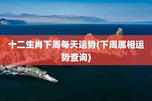 十二生肖下周每天运势(下周属相运势查询)