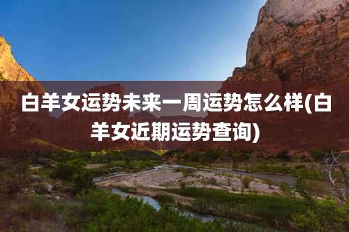 白羊女运势未来一周运势怎么样(白羊女近期运势查询)