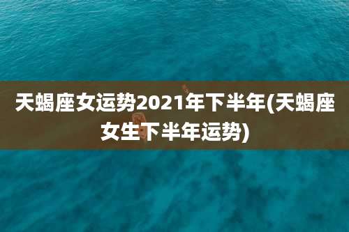 天蝎座女运势2021年下半年(天蝎座女生下半年运势)