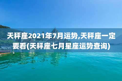 天秤座2021年7月运势,天秤座一定要看(天秤座七月星座运势查询)