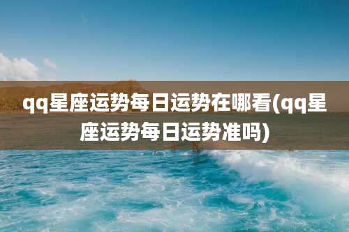 qq星座运势每日运势在哪看(qq星座运势每日运势准吗)