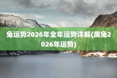 兔运势2026年全年运势详解(属兔2026年运势)