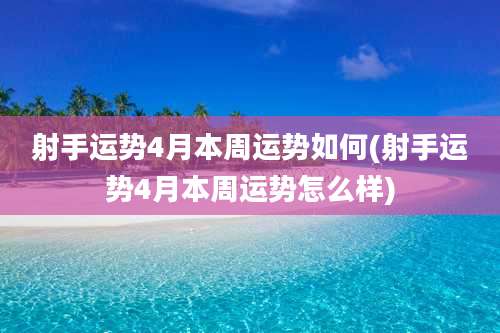 射手运势4月本周运势如何(射手运势4月本周运势怎么样)