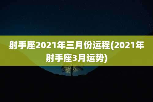 射手座2021年三月份运程(2021年射手座3月运势)