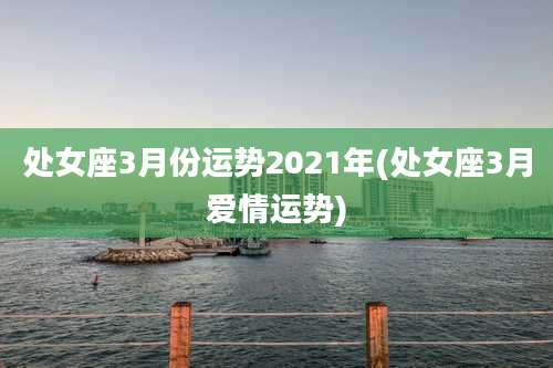 处女座3月份运势2021年(处女座3月爱情运势)