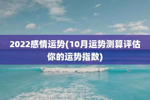 2022感情运势(10月运势测算评估你的运势指数)