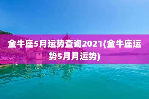 金牛座5月运势查询2021(金牛座运势5月月运势)