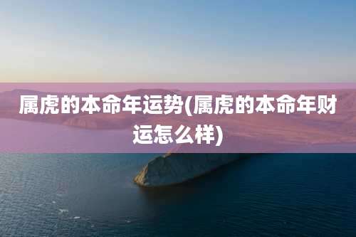 属虎的本命年运势(属虎的本命年财运怎么样)