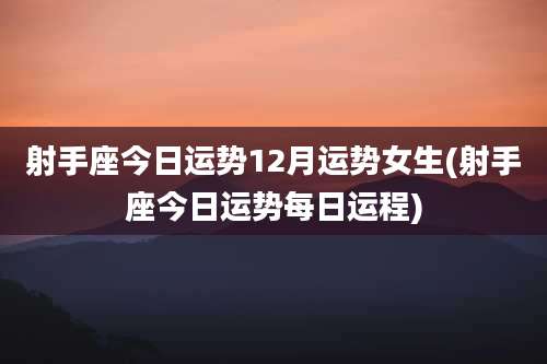 射手座今日运势12月运势女生(射手座今日运势每日运程)