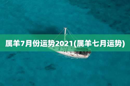属羊7月份运势2021(属羊七月运势)