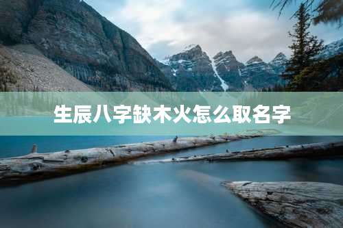 生辰八字缺木火怎么取名字