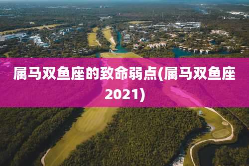 属马双鱼座的致命弱点(属马双鱼座2021)
