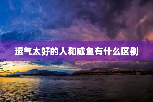 运气太好的人和咸鱼有什么区别