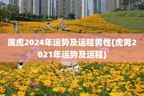 属虎2024年运势及运程男性(虎男2021年运势及运程)