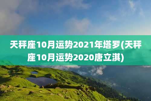 天秤座10月运势2021年塔罗(天秤座10月运势2020唐立淇)