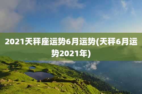 2021天秤座运势6月运势(天秤6月运势2021年)