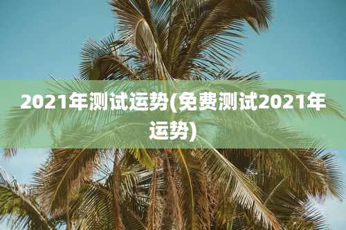 2021年测试运势(免费测试2021年运势)