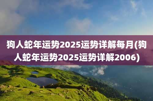 狗人蛇年运势2025运势详解每月(狗人蛇年运势2025运势详解2006)