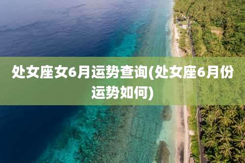 处女座女6月运势查询(处女座6月份运势如何)