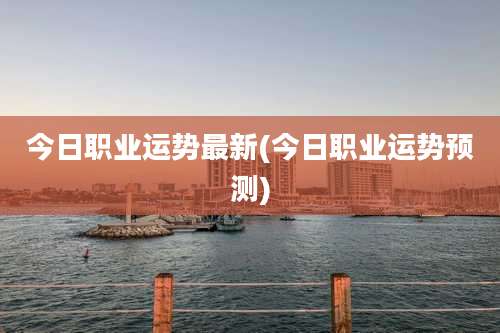今日职业运势最新(今日职业运势预测)