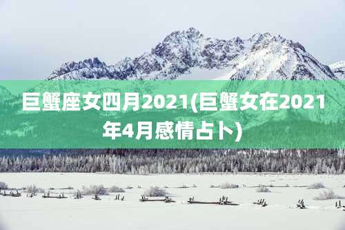 巨蟹座女四月2021(巨蟹女在2021年4月感情占卜)