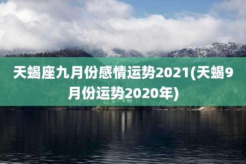 天蝎座九月份感情运势2021(天蝎9月份运势2020年)