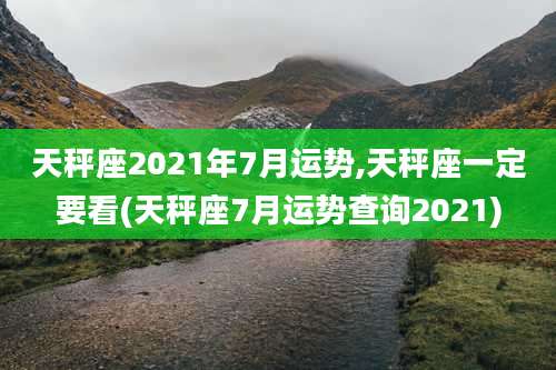 天秤座2021年7月运势,天秤座一定要看(天秤座7月运势查询2021)
