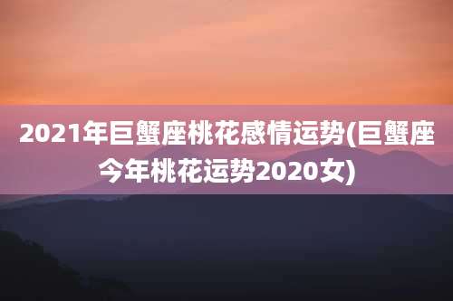 2021年巨蟹座桃花感情运势(巨蟹座今年桃花运势2020女)