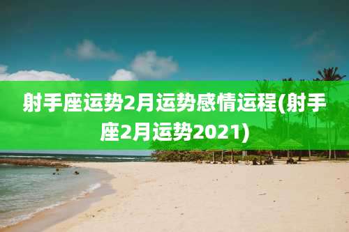 射手座运势2月运势感情运程(射手座2月运势2021)