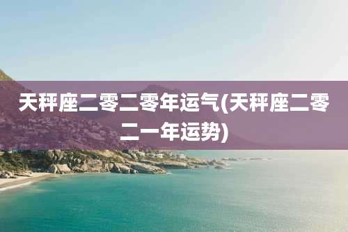 天秤座二零二零年运气(天秤座二零二一年运势)
